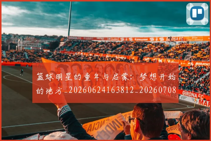 篮球明星的童年与启蒙：梦想开始的地方_20260624163812_20260708200625