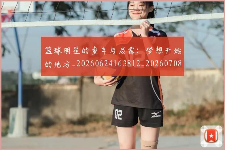 篮球明星的童年与启蒙：梦想开始的地方_20260624163812_20260708200625